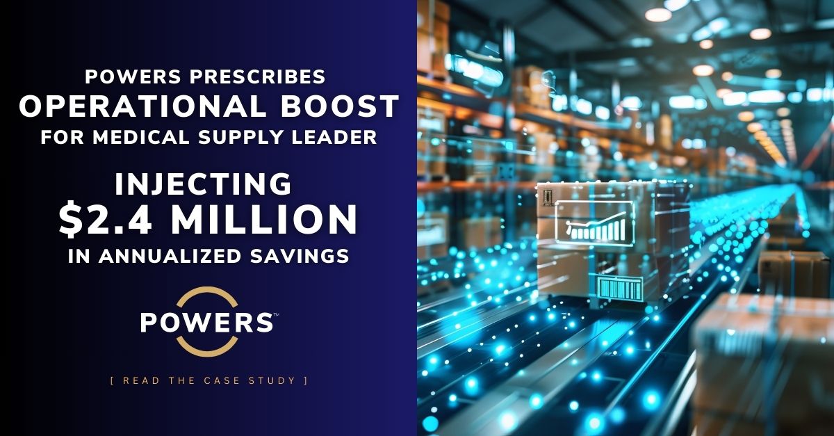 POWERS Prescribes Operational Health Boost for Medical Supply Chain Leader Injecting 2.4 Million in Annualized Savings B POWERS Prescribes Operational Health Boost for Medical Supply Chain Leader, Injecting $2.4 Million in Annualized Savings